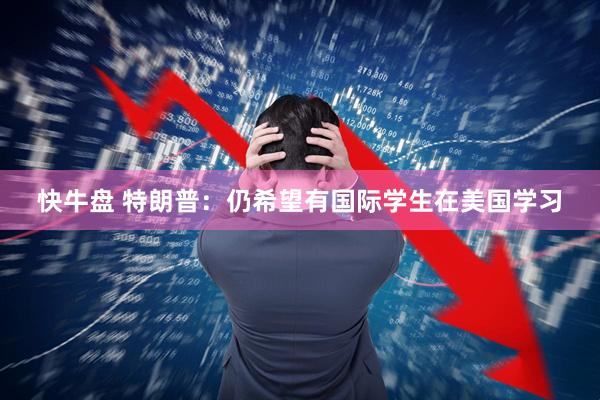 快牛盘 特朗普：仍希望有国际学生在美国学习