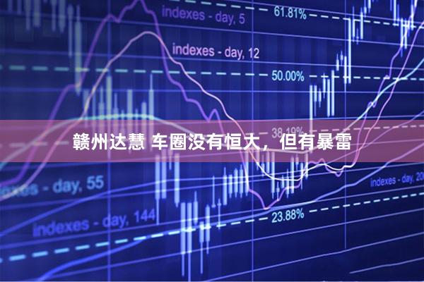 赣州达慧 车圈没有恒大，但有暴雷