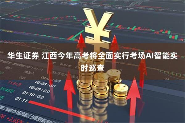 华生证券 江西今年高考将全面实行考场AI智能实时巡查