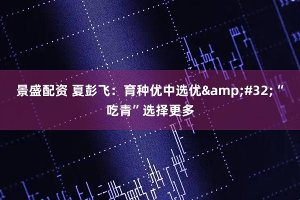 景盛配资 夏彭飞：育种优中选优&#32;“吃青”选择更多