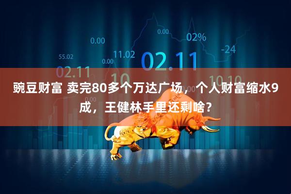 豌豆财富 卖完80多个万达广场，个人财富缩水9成，王健林手里还剩啥？