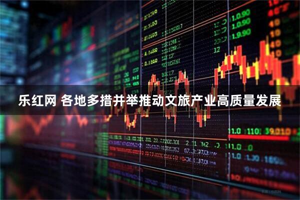 乐红网 各地多措并举推动文旅产业高质量发展