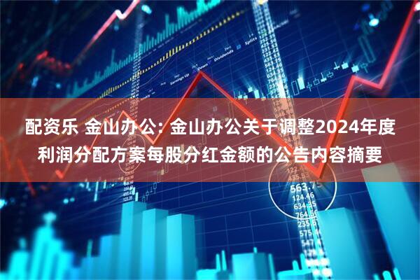 配资乐 金山办公: 金山办公关于调整2024年度利润分配方案每股分红金额的公告内容摘要
