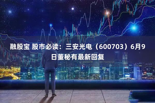 融股宝 股市必读：三安光电（600703）6月9日董秘有最新回复