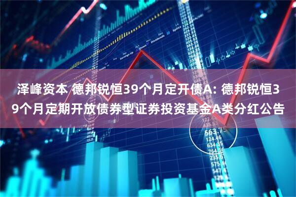 泽峰资本 德邦锐恒39个月定开债A: 德邦锐恒39个月定期开放债券型证券投资基金A类分红公告