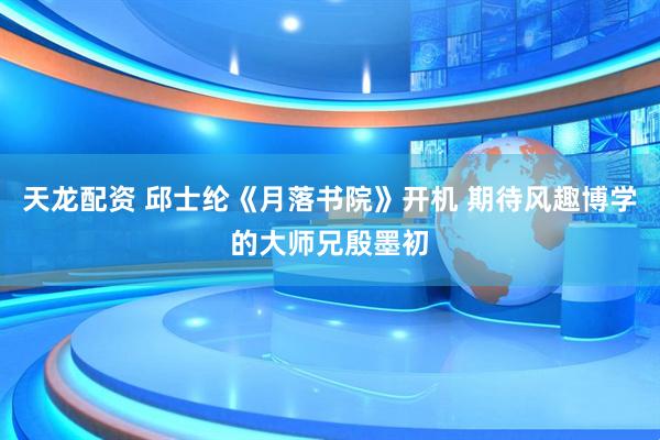 天龙配资 邱士纶《月落书院》开机 期待风趣博学的大师兄殷墨初