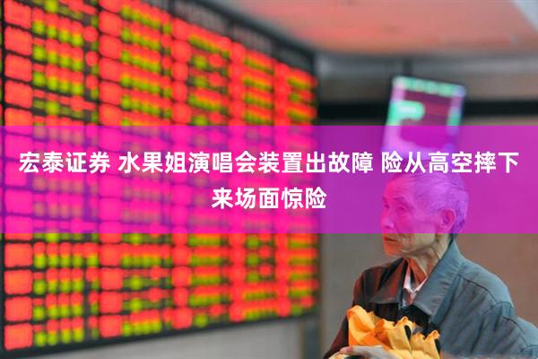 宏泰证券 水果姐演唱会装置出故障 险从高空摔下来场面惊险
