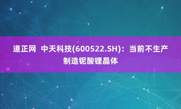 道正网  中天科技(600522.SH)：当前不生产制造铌酸锂晶体