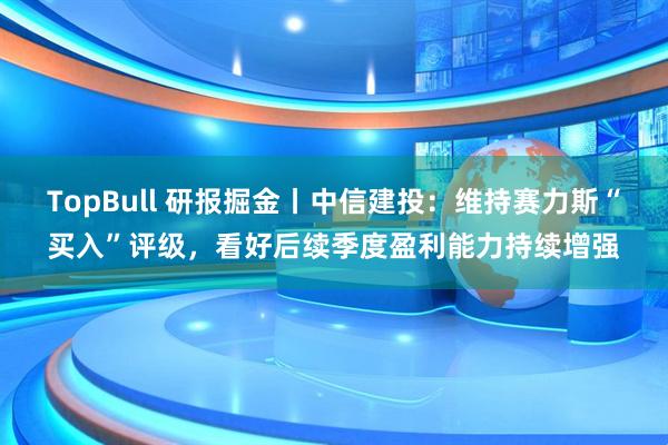 TopBull 研报掘金丨中信建投：维持赛力斯“买入”评级，看好后续季度盈利能力持续增强