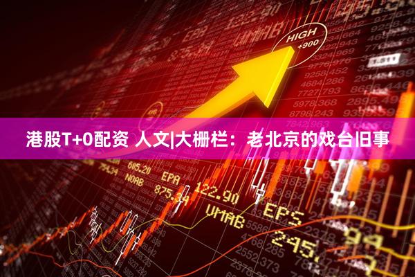 港股T+0配资 人文|大栅栏：老北京的戏台旧事