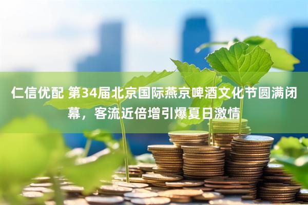 仁信优配 第34届北京国际燕京啤酒文化节圆满闭幕，客流近倍增引爆夏日激情