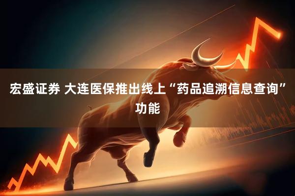 宏盛证券 大连医保推出线上“药品追溯信息查询”功能