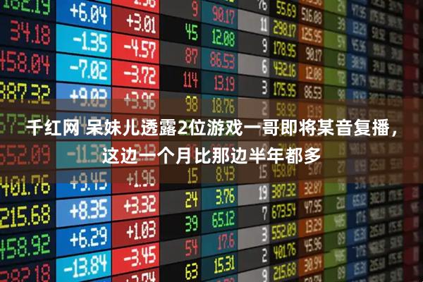 千红网 呆妹儿透露2位游戏一哥即将某音复播，这边一个月比那边半年都多