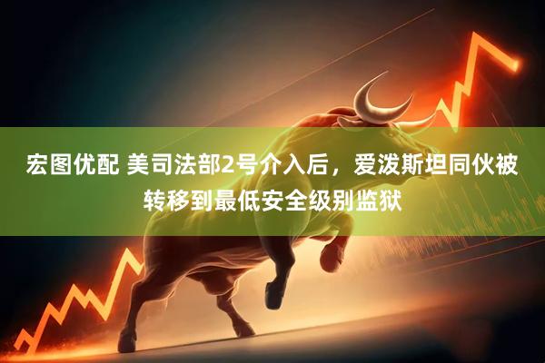 宏图优配 美司法部2号介入后，爱泼斯坦同伙被转移到最低安全级别监狱