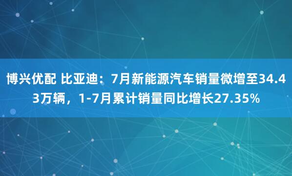 博兴优配 比亚迪：7月新能源汽车销量微增至34.43万辆，1-7月累计销量同比增长27.35%