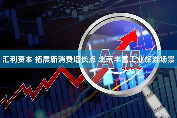 汇利资本 拓展新消费增长点 北京丰富工业旅游场景