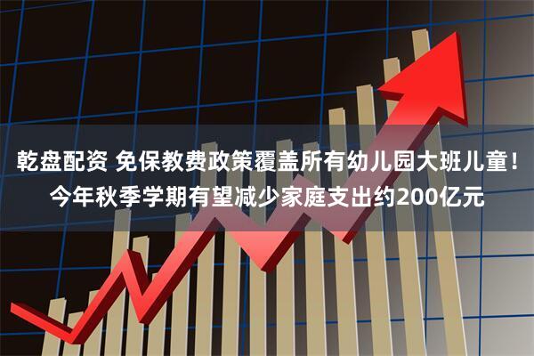 乾盘配资 免保教费政策覆盖所有幼儿园大班儿童！今年秋季学期有望减少家庭支出约200亿元