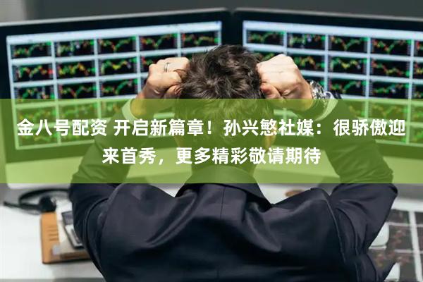 金八号配资 开启新篇章！孙兴慜社媒：很骄傲迎来首秀，更多精彩敬请期待