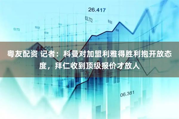 粤友配资 记者：科曼对加盟利雅得胜利抱开放态度，拜仁收到顶级报价才放人
