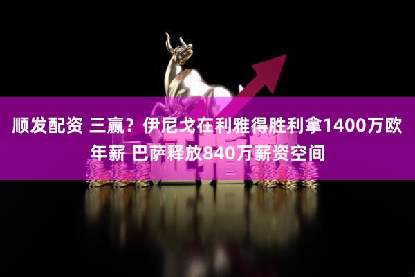 顺发配资 三赢？伊尼戈在利雅得胜利拿1400万欧年薪 巴萨释放840万薪资空间