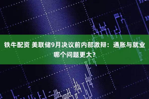 铁牛配资 美联储9月决议前内部激辩：通胀与就业哪个问题更大？