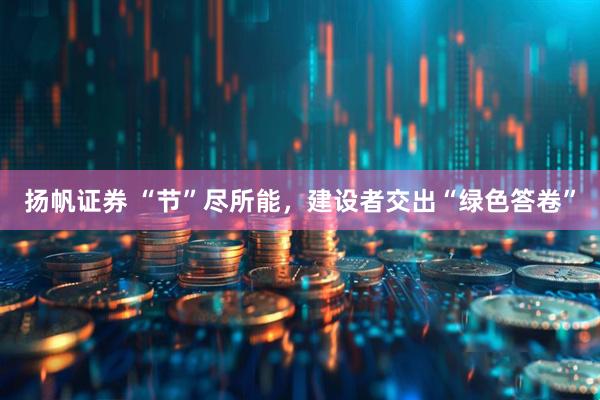 扬帆证券 “节”尽所能，建设者交出“绿色答卷”