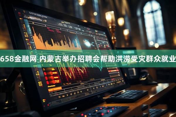 658金融网 内蒙古举办招聘会帮助洪涝受灾群众就业