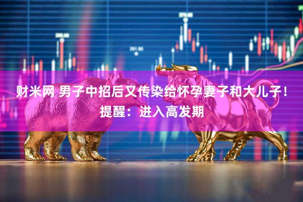 财米网 男子中招后又传染给怀孕妻子和大儿子!提醒:进入高发期