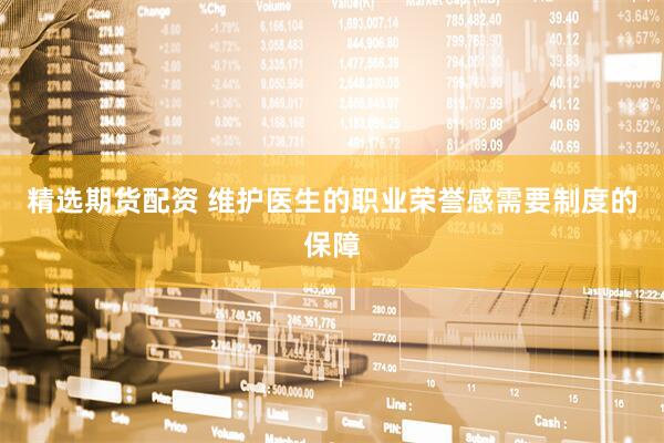 精选期货配资 维护医生的职业荣誉感需要制度的保障