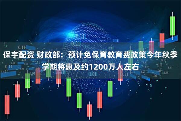 保宇配资 财政部：预计免保育教育费政策今年秋季学期将惠及约1200万人左右