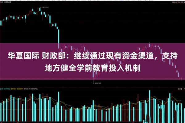 华夏国际 财政部：继续通过现有资金渠道，支持地方健全学前教育投入机制