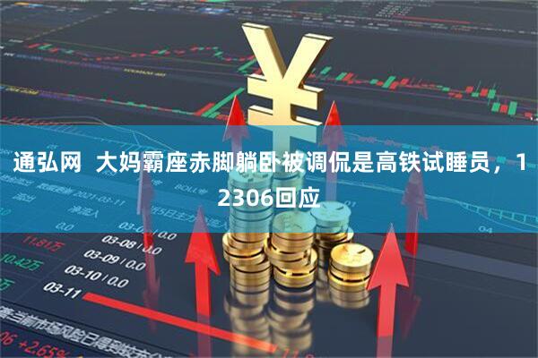 通弘网  大妈霸座赤脚躺卧被调侃是高铁试睡员，12306回应