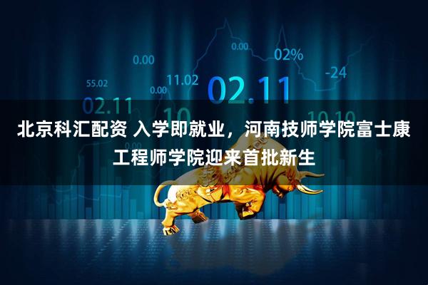 北京科汇配资 入学即就业，河南技师学院富士康工程师学院迎来首批新生