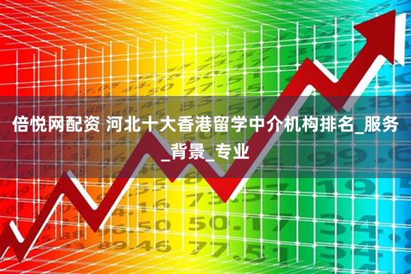 倍悦网配资 河北十大香港留学中介机构排名_服务_背景_专业