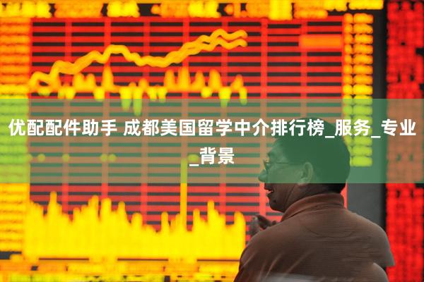 优配配件助手 成都美国留学中介排行榜_服务_专业_背景