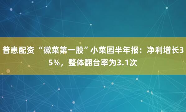 普患配资 “徽菜第一股”小菜园半年报：净利增长35%，整体翻台率为3.1次