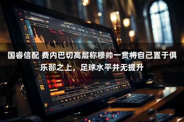 国睿信配 费内巴切高层称穆帅一贯将自己置于俱乐部之上，足球水平并无提升