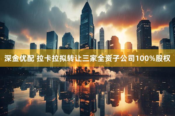 深金优配 拉卡拉拟转让三家全资子公司100%股权