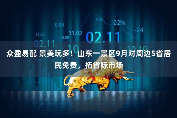众盈易配 景美玩多！山东一景区9月对周边5省居民免费，拓省际市场
