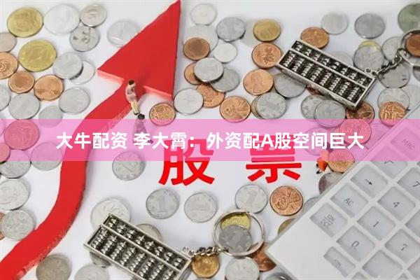 大牛配资 李大霄：外资配A股空间巨大