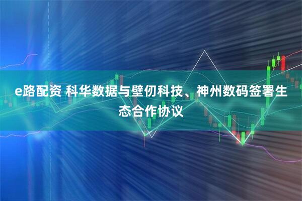 e路配资 科华数据与壁仞科技、神州数码签署生态合作协议