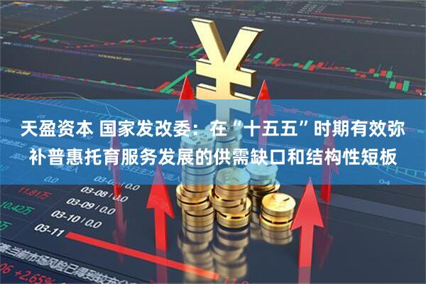 天盈资本 国家发改委：在“十五五”时期有效弥补普惠托育服务发展的供需缺口和结构性短板