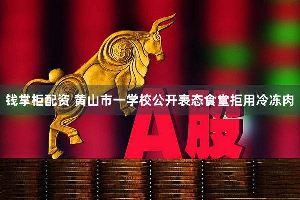 钱掌柜配资 黄山市一学校公开表态食堂拒用冷冻肉