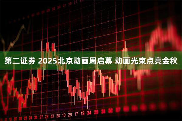 第二证券 2025北京动画周启幕 动画光束点亮金秋