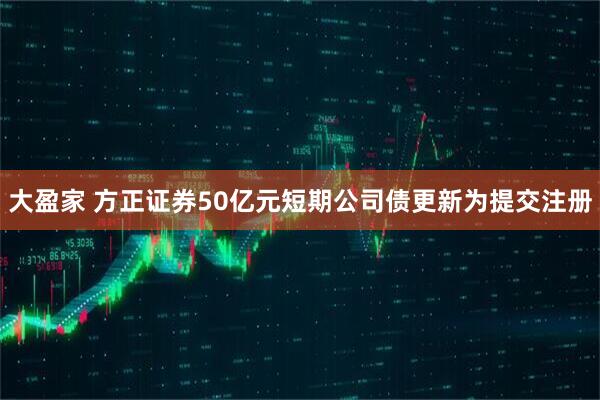大盈家 方正证券50亿元短期公司债更新为提交注册