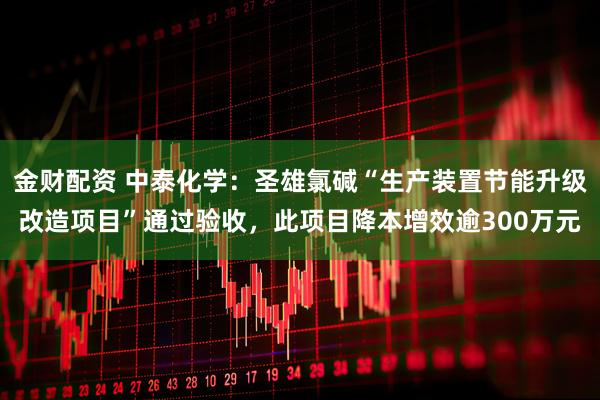 金财配资 中泰化学：圣雄氯碱“生产装置节能升级改造项目”通过验收，此项目降本增效逾300万元