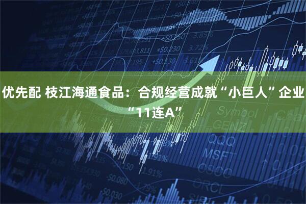 优先配 枝江海通食品：合规经营成就“小巨人”企业“11连A”