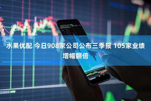 水果优配 今日908家公司公布三季报 105家业绩增幅翻倍