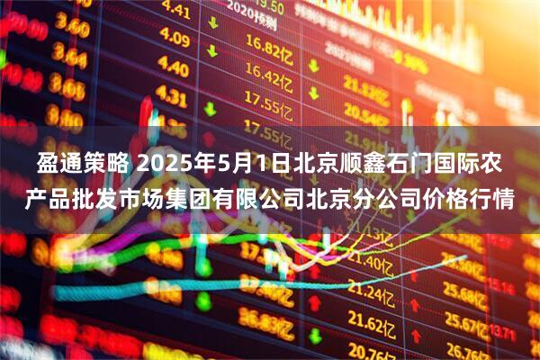 盈通策略 2025年5月1日北京顺鑫石门国际农产品批发市场集团有限公司北京分公司价格行情