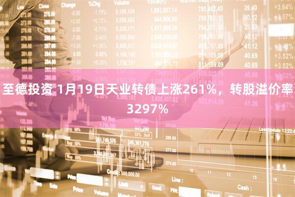 至德投资 1月19日天业转债上涨261%，转股溢价率3297%